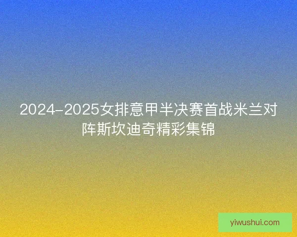 2024-2025女排意甲半决赛首战米兰对阵斯坎迪奇精彩集锦