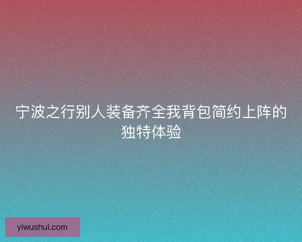 宁波之行别人装备齐全我背包简约上阵的独特体验