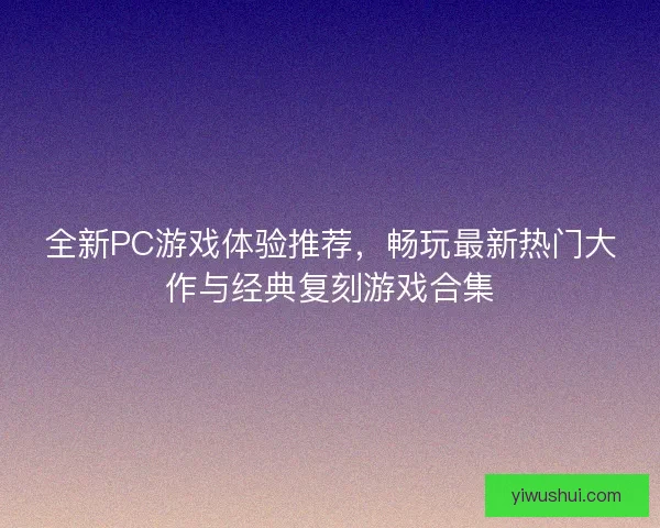 全新PC游戏体验推荐，畅玩最新热门大作与经典复刻游戏合集