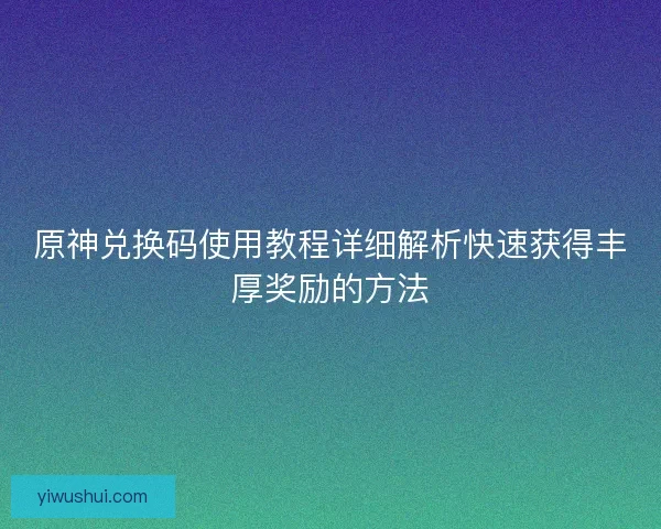 原神兑换码使用教程详细解析快速获得丰厚奖励的方法