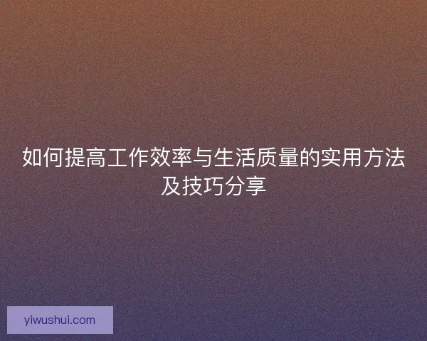 如何提高工作效率与生活质量的实用方法及技巧分享