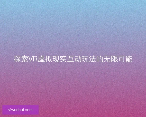 探索VR虚拟现实互动玩法的无限可能