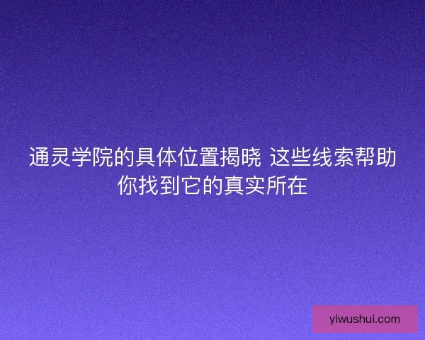 通灵学院的具体位置揭晓 这些线索帮助你找到它的真实所在