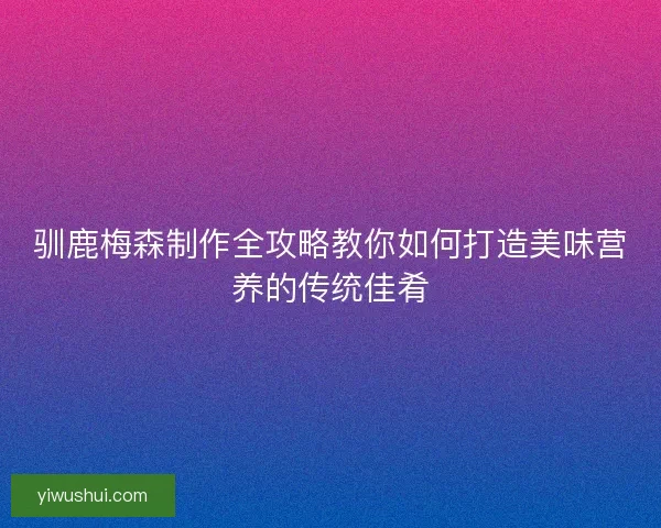 驯鹿梅森制作全攻略教你如何打造美味营养的传统佳肴