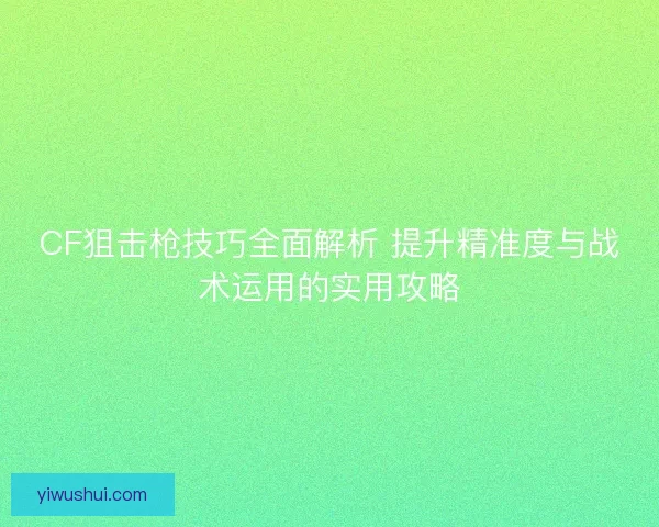 CF狙击枪技巧全面解析 提升精准度与战术运用的实用攻略