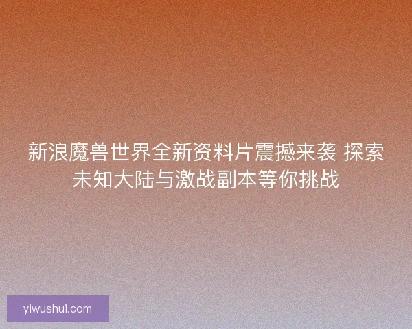 新浪魔兽世界全新资料片震撼来袭 探索未知大陆与激战副本等你挑战