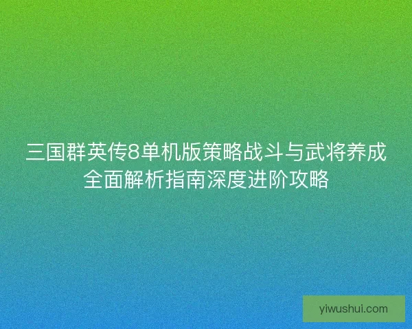三国群英传8单机版策略战斗与武将养成全面解析指南深度进阶攻略