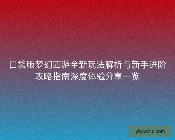 口袋版梦幻西游全新玩法解析与新手进阶攻略指南深度体验分享一览