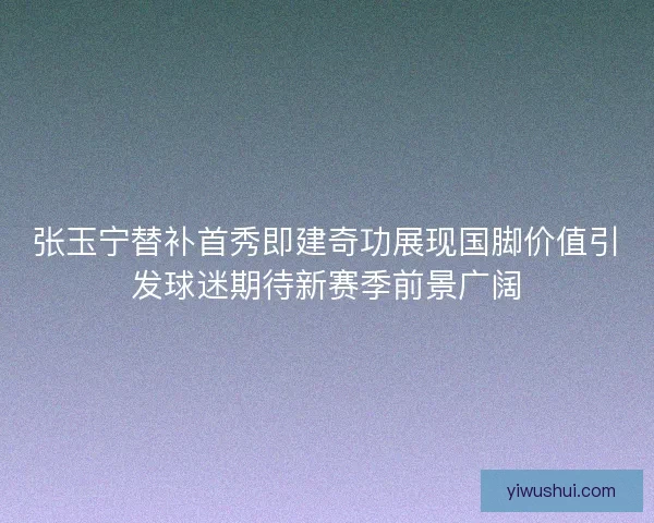 张玉宁替补首秀即建奇功展现国脚价值引发球迷期待新赛季前景广阔