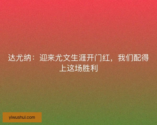 达尤纳：迎来尤文生涯开门红，我们配得上这场胜利