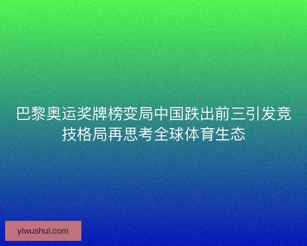 巴黎奥运奖牌榜变局中国跌出前三引发竞技格局再思考全球体育生态