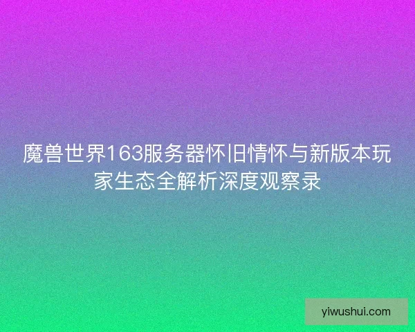 魔兽世界163服务器怀旧情怀与新版本玩家生态全解析深度观察录