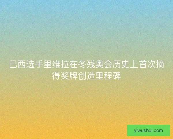 巴西选手里维拉在冬残奥会历史上首次摘得奖牌创造里程碑