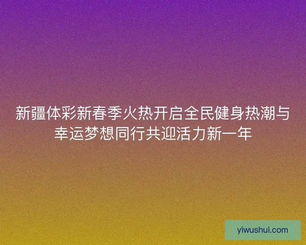 新疆体彩新春季火热开启全民健身热潮与幸运梦想同行共迎活力新一年