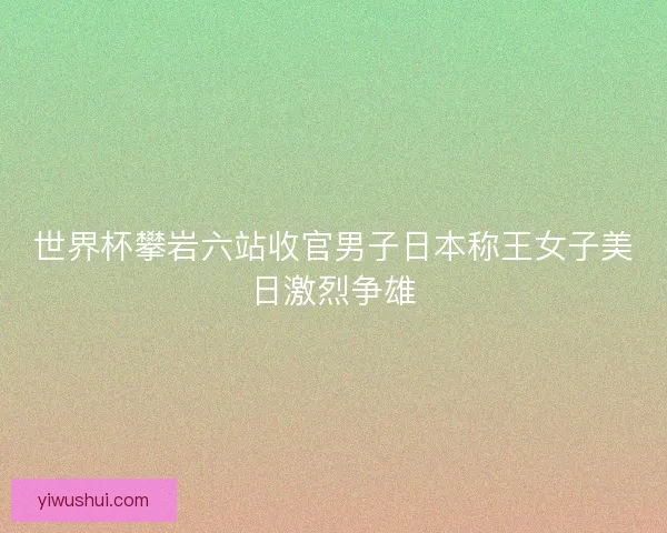 世界杯攀岩六站收官男子日本称王女子美日激烈争雄