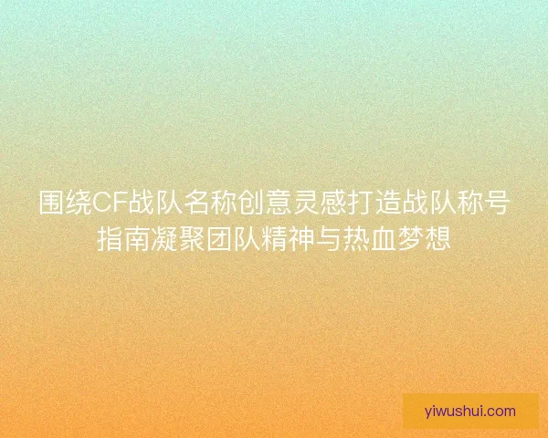 围绕CF战队名称创意灵感打造战队称号指南凝聚团队精神与热血梦想