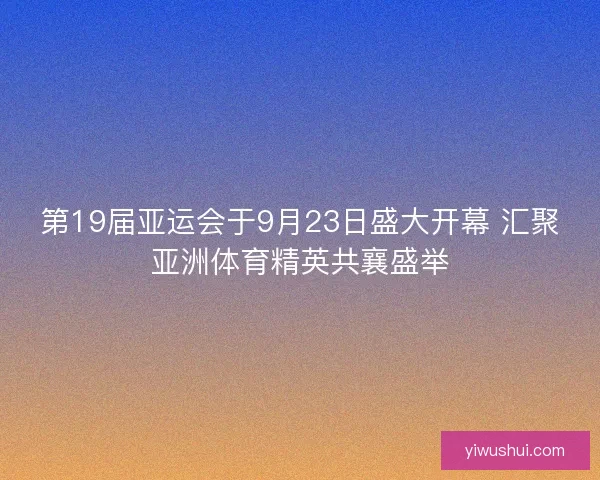 第19届亚运会于9月23日盛大开幕 汇聚亚洲体育精英共襄盛举