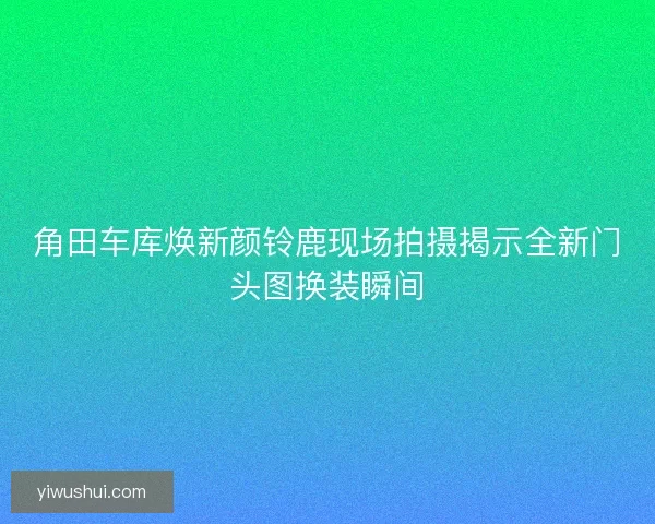 角田车库焕新颜铃鹿现场拍摄揭示全新门头图换装瞬间