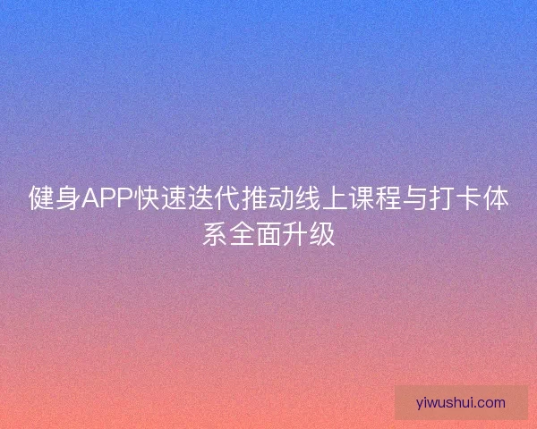 健身APP快速迭代推动线上课程与打卡体系全面升级
