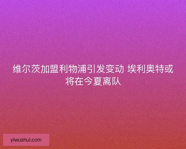 维尔茨加盟利物浦引发变动 埃利奥特或将在今夏离队