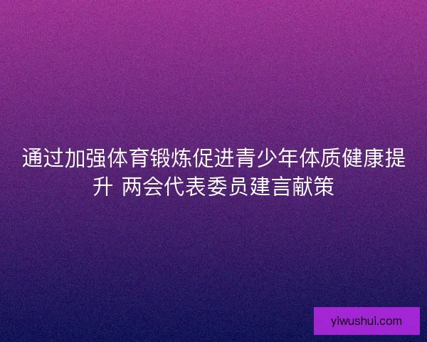 通过加强体育锻炼促进青少年体质健康提升 两会代表委员建言献策