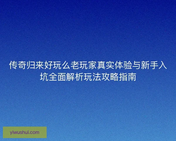 传奇归来好玩么老玩家真实体验与新手入坑全面解析玩法攻略指南