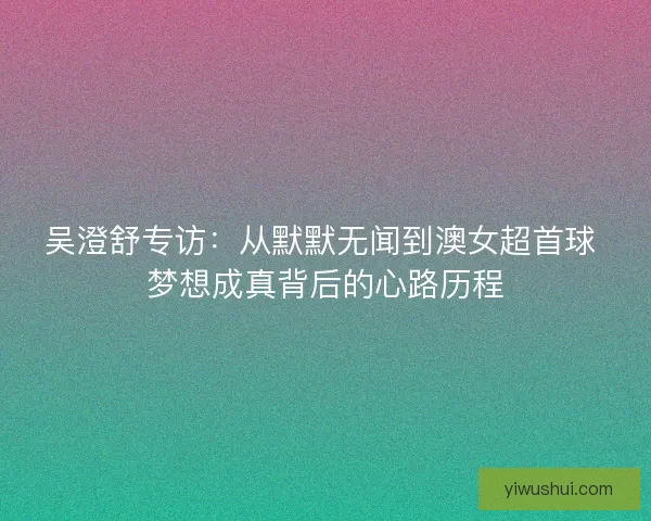 吴澄舒专访：从默默无闻到澳女超首球 梦想成真背后的心路历程