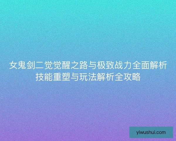 女鬼剑二觉觉醒之路与极致战力全面解析技能重塑与玩法解析全攻略