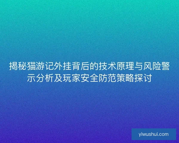 揭秘猫游记外挂背后的技术原理与风险警示分析及玩家安全防范策略探讨
