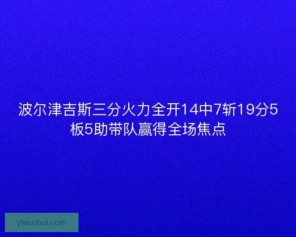 波尔津吉斯三分火力全开14中7斩19分5板5助带队赢得全场焦点