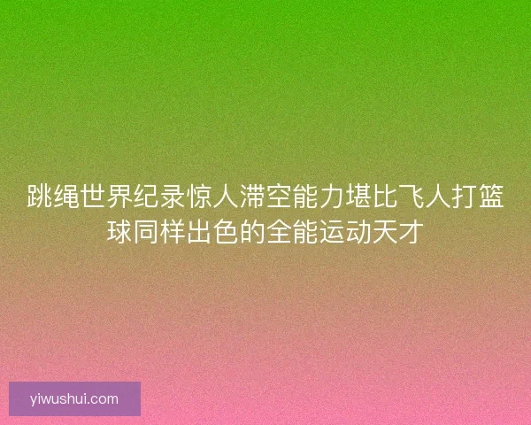 跳绳世界纪录惊人滞空能力堪比飞人打篮球同样出色的全能运动天才