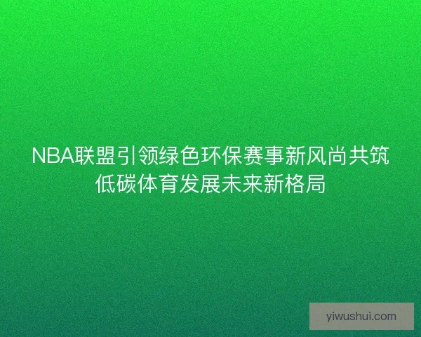 NBA联盟引领绿色环保赛事新风尚共筑低碳体育发展未来新格局