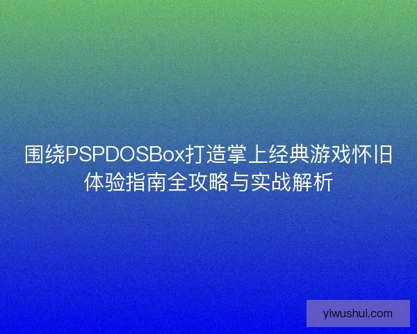 围绕PSPDOSBox打造掌上经典游戏怀旧体验指南全攻略与实战解析