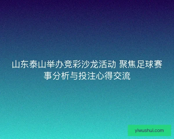 山东泰山举办竞彩沙龙活动 聚焦足球赛事分析与投注心得交流