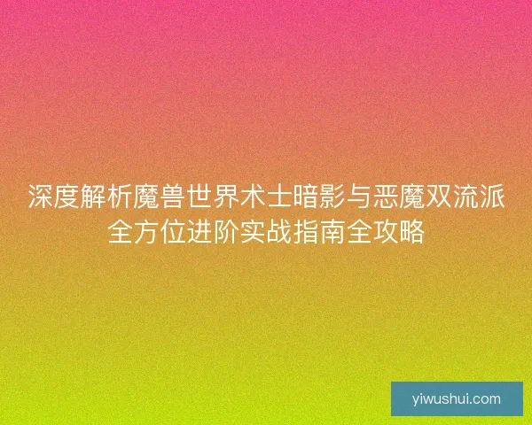深度解析魔兽世界术士暗影与恶魔双流派全方位进阶实战指南全攻略
