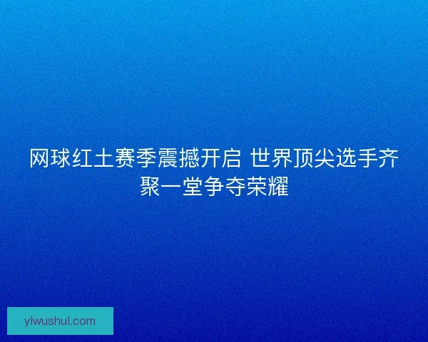 网球红土赛季震撼开启 世界顶尖选手齐聚一堂争夺荣耀