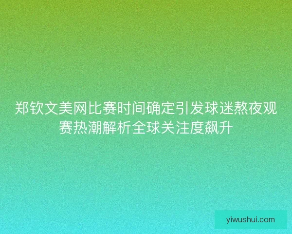 郑钦文美网比赛时间确定引发球迷熬夜观赛热潮解析全球关注度飙升