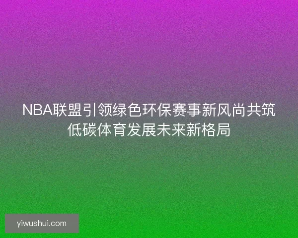 NBA联盟引领绿色环保赛事新风尚共筑低碳体育发展未来新格局