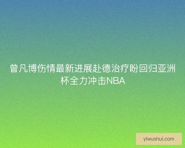 曾凡博伤情最新进展赴德治疗盼回归亚洲杯全力冲击NBA