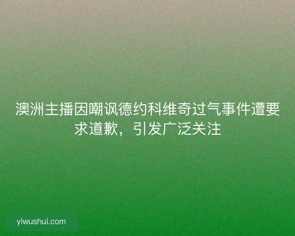 澳洲主播因嘲讽德约科维奇过气事件遭要求道歉，引发广泛关注