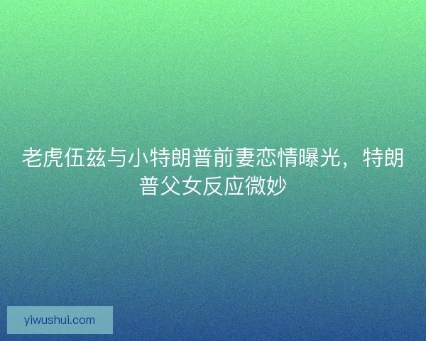 老虎伍兹与小特朗普前妻恋情曝光，特朗普父女反应微妙