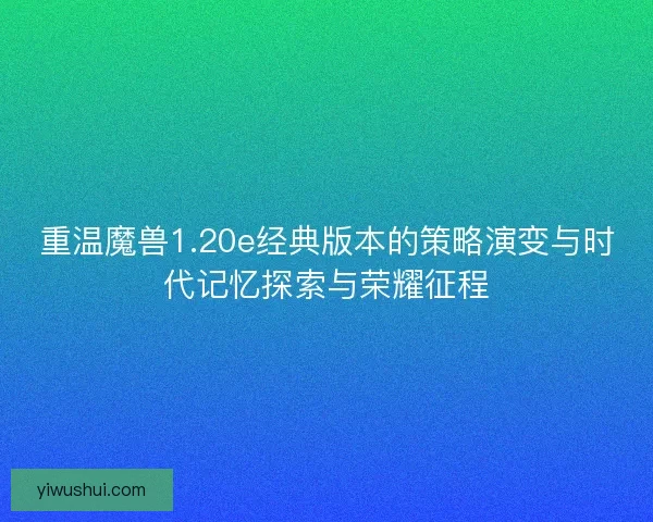 重温魔兽1.20e经典版本的策略演变与时代记忆探索与荣耀征程