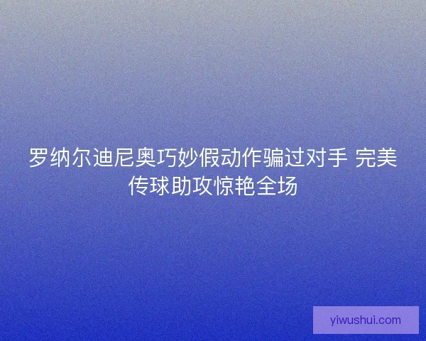 罗纳尔迪尼奥巧妙假动作骗过对手 完美传球助攻惊艳全场