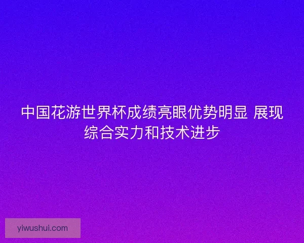 中国花游世界杯成绩亮眼优势明显 展现综合实力和技术进步