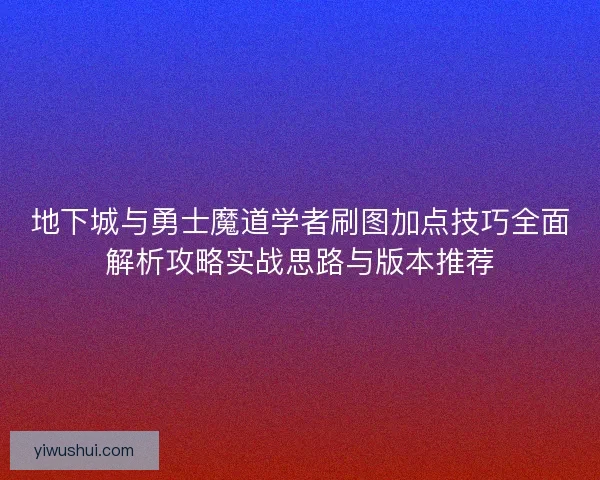 地下城与勇士魔道学者刷图加点技巧全面解析攻略实战思路与版本推荐