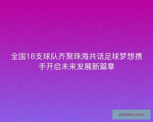 全国18支球队齐聚珠海共话足球梦想携手开启未来发展新篇章