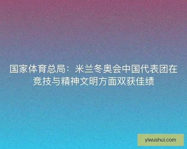 国家体育总局：米兰冬奥会中国代表团在竞技与精神文明方面双获佳绩